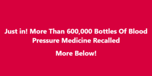 Just in! More Than 600,000 Bottles Of Blood Pressure Medicine Recalled More Below!